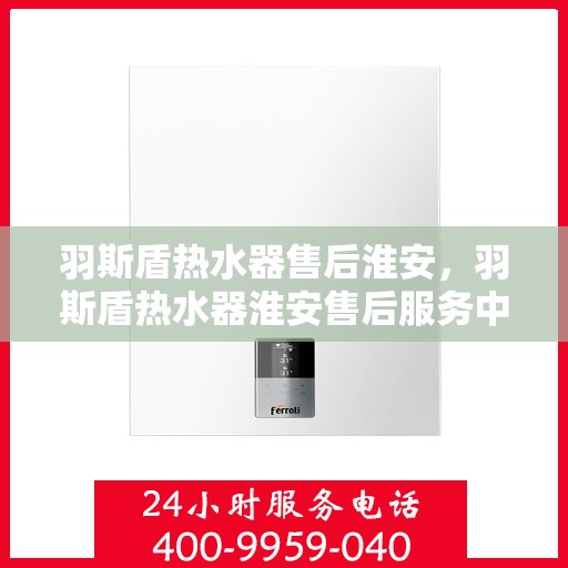 羽斯盾热水器售后淮安，羽斯盾热水器淮安售后服务中心，专业维修与保养服务