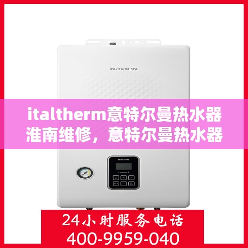 italtherm意特尔曼热水器淮南维修，意特尔曼热水器淮南专业维修服务指南