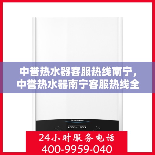 中誉热水器客服热线南宁，中誉热水器南宁客服热线全面服务指南