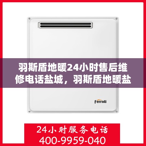 羽斯盾地暖24小时售后维修电话盐城，羽斯盾地暖盐城售后维修电话全天候服务，专业保障您的温暖生活