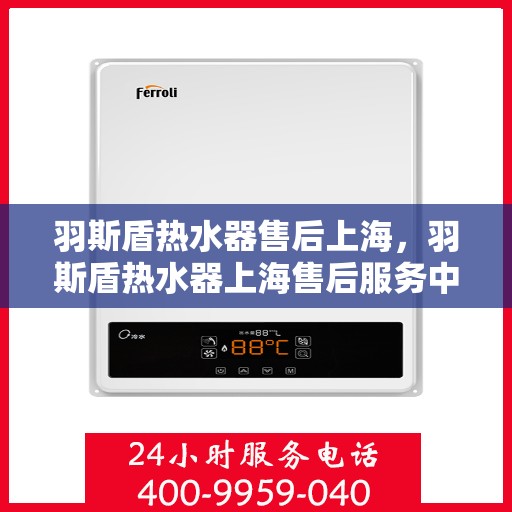 羽斯盾热水器售后上海，羽斯盾热水器上海售后服务中心，专业维修与贴心服务