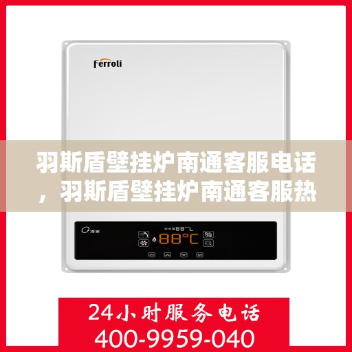 羽斯盾壁挂炉南通客服电话，羽斯盾壁挂炉南通客服热线及咨询服务中心联系方式
