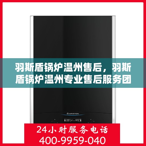 羽斯盾锅炉温州售后，羽斯盾锅炉温州专业售后服务团队，为您提供全方位解决方案