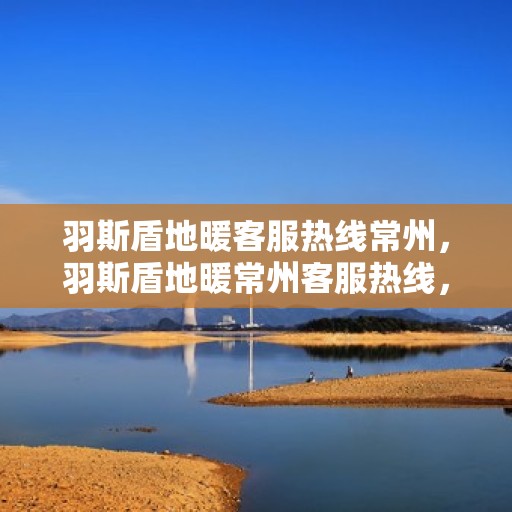 羽斯盾地暖客服热线常州，羽斯盾地暖常州客服热线，专业解答，温暖您的每一个冬天