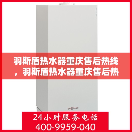 羽斯盾热水器重庆售后热线，羽斯盾热水器重庆售后热线服务专线，专业维修、咨询与售后一站式解决方案