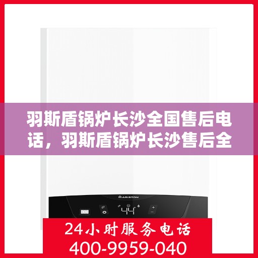 羽斯盾锅炉长沙全国售后电话，羽斯盾锅炉长沙售后全国服务热线电话