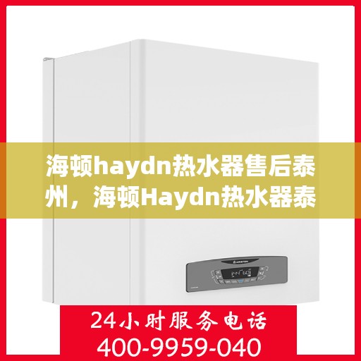 海顿haydn热水器售后泰州，海顿Haydn热水器泰州售后维修服务解析