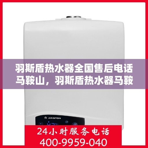 羽斯盾热水器全国售后电话马鞍山，羽斯盾热水器马鞍山售后热线及全国服务电话汇总