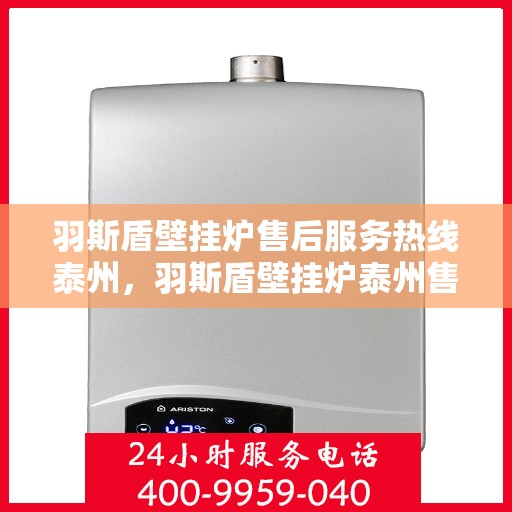 羽斯盾壁挂炉售后服务热线泰州，羽斯盾壁挂炉泰州售后服务热线及支持团队专业解答