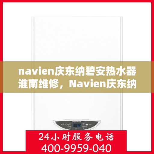 navien庆东纳碧安热水器淮南维修，Navien庆东纳碧安热水器淮南专业维修服务