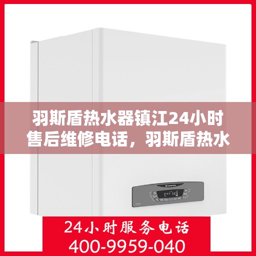 羽斯盾热水器镇江24小时售后维修电话，羽斯盾热水器镇江全天候售后维修服务热线