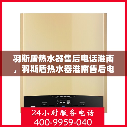 羽斯盾热水器售后电话淮南，羽斯盾热水器淮南售后电话及服务一览