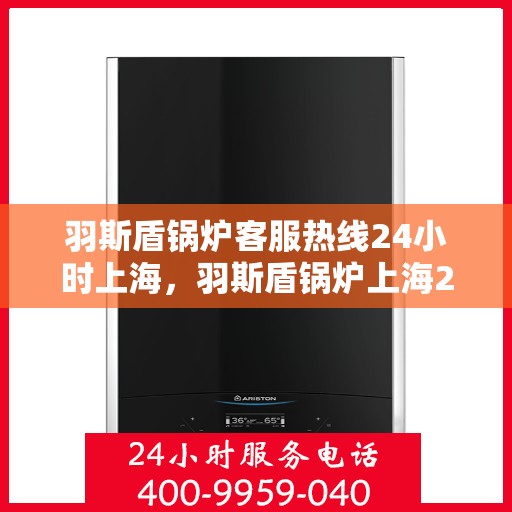羽斯盾锅炉客服热线24小时上海，羽斯盾锅炉上海24小时客服热线服务