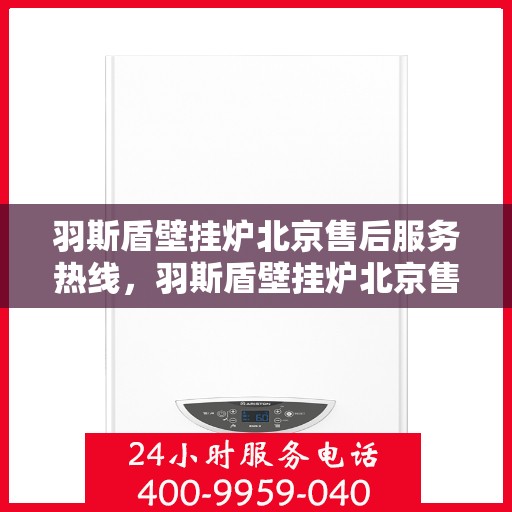 羽斯盾壁挂炉北京售后服务热线，羽斯盾壁挂炉北京售后热线，专业服务，贴心关怀