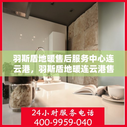 羽斯盾地暖售后服务中心连云港，羽斯盾地暖连云港售后服务中心，专业维修，温暖您的生活