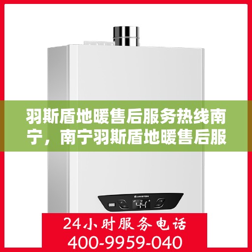 羽斯盾地暖售后服务热线南宁，南宁羽斯盾地暖售后服务热线及专业维修支持团队