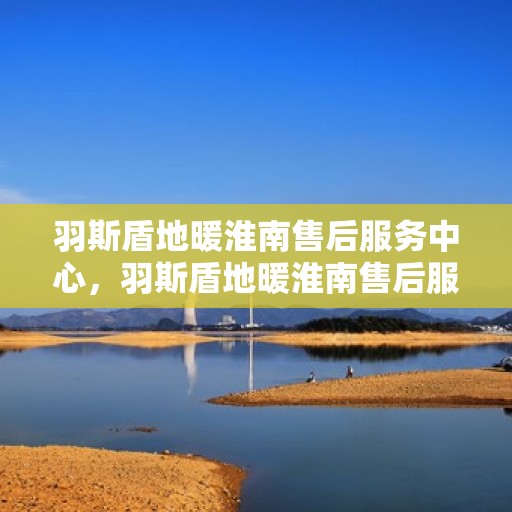 羽斯盾地暖淮南售后服务中心，羽斯盾地暖淮南售后服务中心，专业贴心的地暖服务体验
