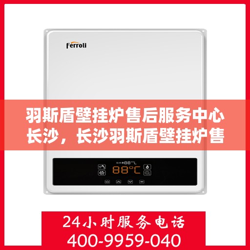 羽斯盾壁挂炉售后服务中心长沙，长沙羽斯盾壁挂炉售后服务中心，专业维修，贴心服务