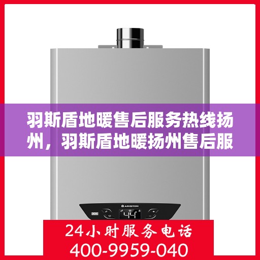 羽斯盾地暖售后服务热线扬州，羽斯盾地暖扬州售后服务热线及专业维修支持
