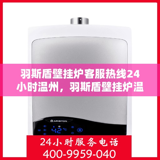 羽斯盾壁挂炉客服热线24小时温州，羽斯盾壁挂炉温州客服热线全天候为您服务