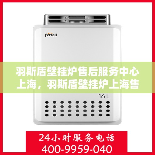 羽斯盾壁挂炉售后服务中心上海，羽斯盾壁挂炉上海售后服务中心，专业维修，贴心服务