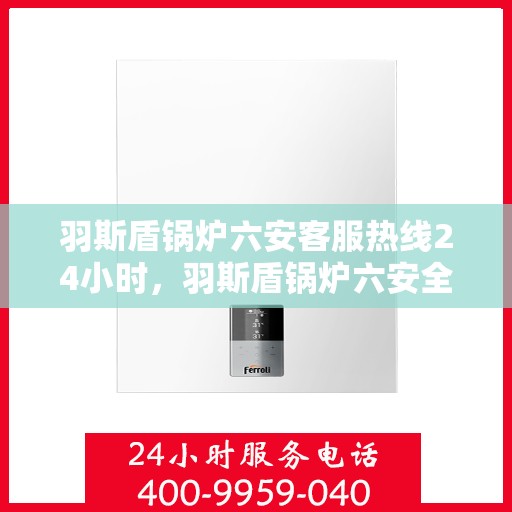 羽斯盾锅炉六安客服热线24小时，羽斯盾锅炉六安全天候客服热线，贴心服务，随时响应