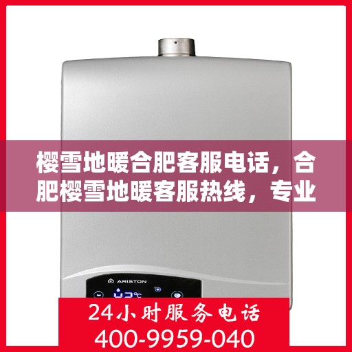 樱雪地暖合肥客服电话，合肥樱雪地暖客服热线，专业解答与优质服务一键触达