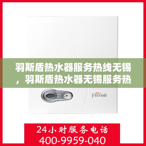 羽斯盾热水器服务热线无锡，羽斯盾热水器无锡服务热线专业解答，温暖您家的每一刻