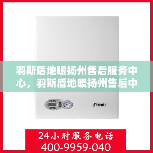 羽斯盾地暖扬州售后服务中心，羽斯盾地暖扬州售后中心，专业服务的温馨港湾