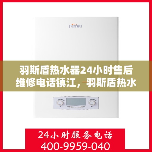 羽斯盾热水器24小时售后维修电话镇江，羽斯盾热水器镇江售后维修热线全天候服务，专业解决您的热水器问题