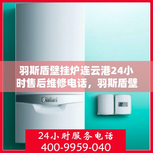 羽斯盾壁挂炉连云港24小时售后维修电话，羽斯盾壁挂炉连云港全天候售后维修服务热线