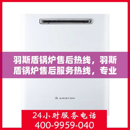 羽斯盾锅炉售后热线，羽斯盾锅炉售后服务热线，专业解决您的锅炉问题