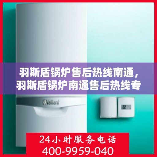 羽斯盾锅炉售后热线南通，羽斯盾锅炉南通售后热线专业服务