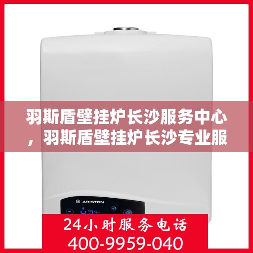羽斯盾壁挂炉长沙服务中心，羽斯盾壁挂炉长沙专业服务中心