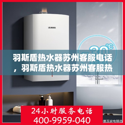 羽斯盾热水器苏州客服电话，羽斯盾热水器苏州客服热线及咨询专线