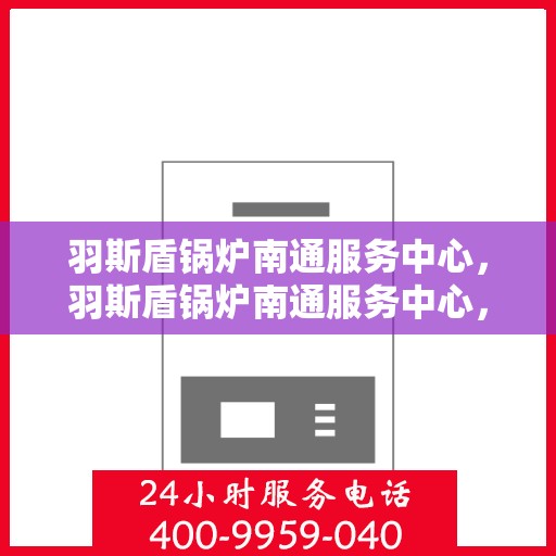 羽斯盾锅炉南通服务中心，羽斯盾锅炉南通服务中心，专业维护与优质服务并行