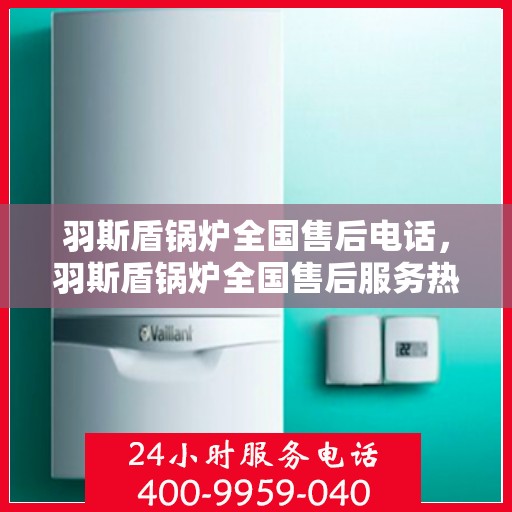 羽斯盾锅炉全国售后电话，羽斯盾锅炉全国售后服务热线及电话支持汇总