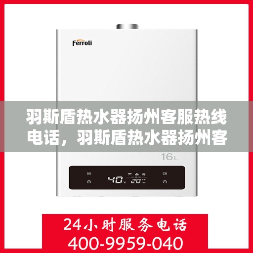 羽斯盾热水器扬州客服热线电话，羽斯盾热水器扬州客服热线全攻略，解决您的热水问题，一键拨打客服热线！