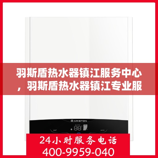 羽斯盾热水器镇江服务中心，羽斯盾热水器镇江专业服务中心，贴心服务，温暖您的家