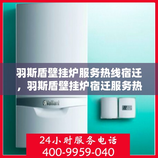 羽斯盾壁挂炉服务热线宿迁，羽斯盾壁挂炉宿迁服务热线专业支持，温馨守护您的居家温暖
