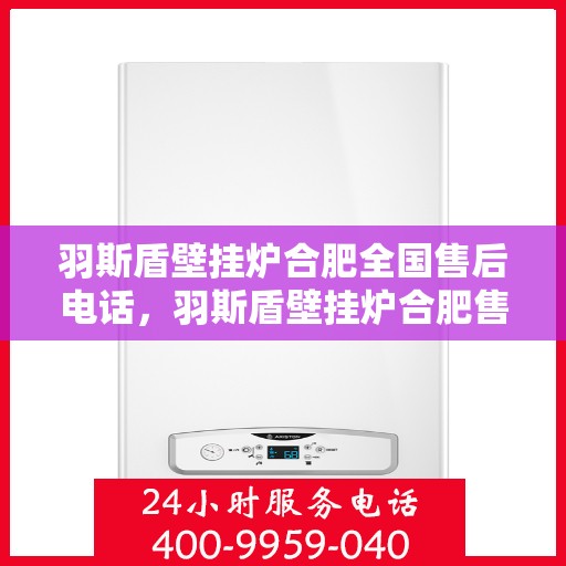羽斯盾壁挂炉合肥全国售后电话，羽斯盾壁挂炉合肥售后全国服务热线电话公布