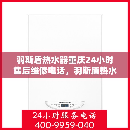 羽斯盾热水器重庆24小时售后维修电话，羽斯盾热水器重庆全天候售后维修热线