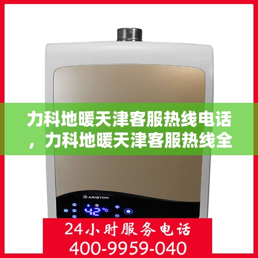 力科地暖天津客服热线电话，力科地暖天津客服热线全攻略，一站式解决您的地暖问题