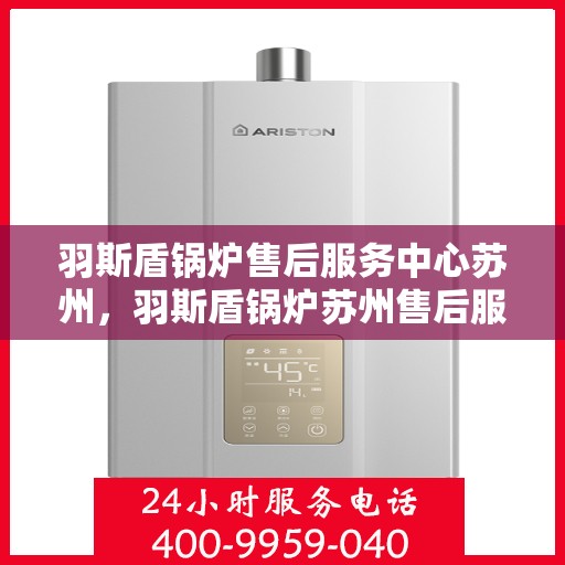 羽斯盾锅炉售后服务中心苏州，羽斯盾锅炉苏州售后服务中心，专业维修与贴心服务