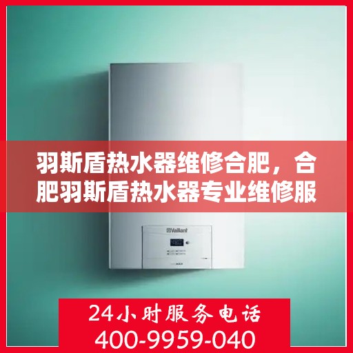 羽斯盾热水器维修合肥，合肥羽斯盾热水器专业维修服务