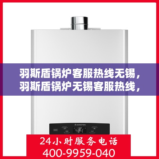 羽斯盾锅炉客服热线无锡，羽斯盾锅炉无锡客服热线，专业解答，贴心服务