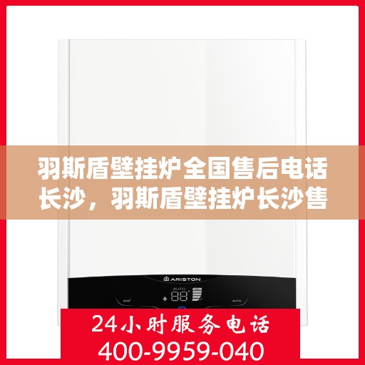 羽斯盾壁挂炉全国售后电话长沙，羽斯盾壁挂炉长沙售后电话及维修服务全攻略