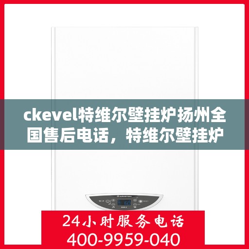 ckevel特维尔壁挂炉扬州全国售后电话，特维尔壁挂炉扬州售后服务中心电话，专业售后维修服务热线！