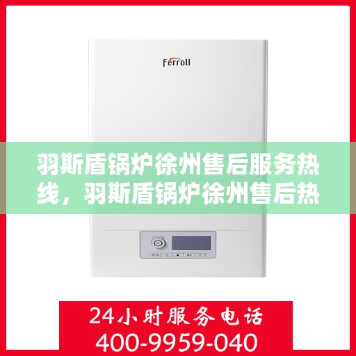 羽斯盾锅炉徐州售后服务热线，羽斯盾锅炉徐州售后热线专业服务，为您解决一切问题！