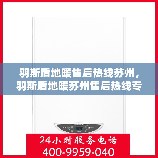 羽斯盾地暖售后热线苏州，羽斯盾地暖苏州售后热线专业服务，温暖无忧